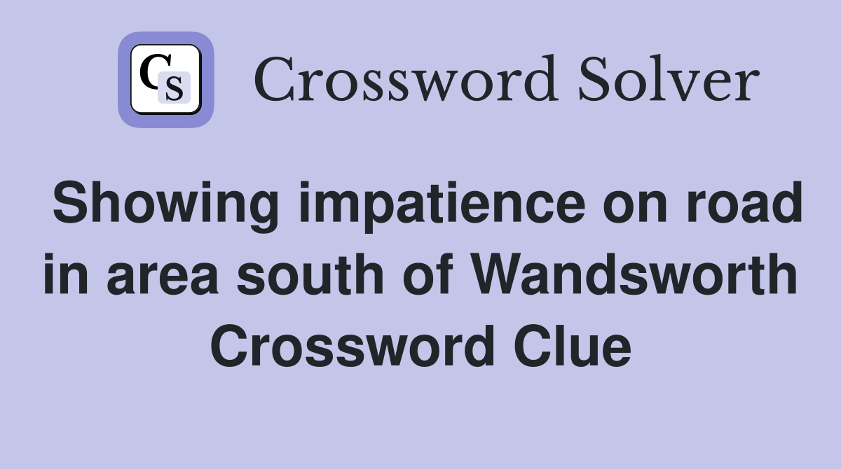 Showing impatience on road in area south of Wandsworth Crossword Clue