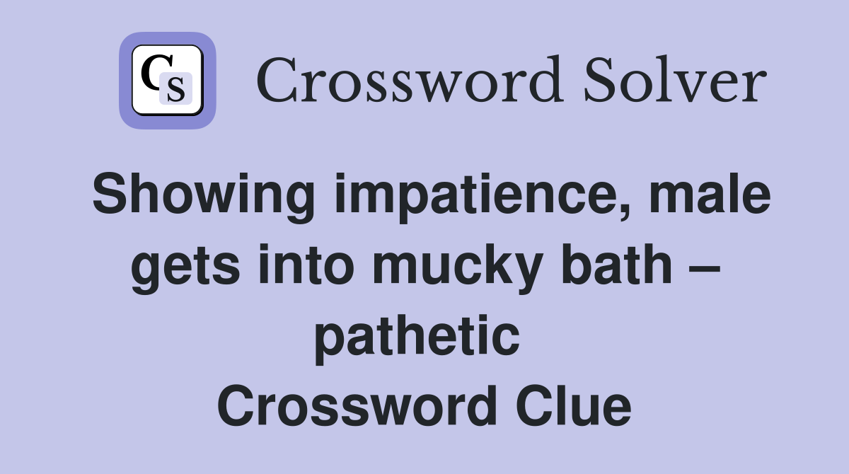 Showing impatience, male gets into mucky bath – pathetic  Crossword Clue