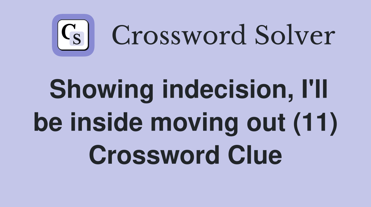 Showing indecision, I'll be inside moving out (11) Crossword Clue