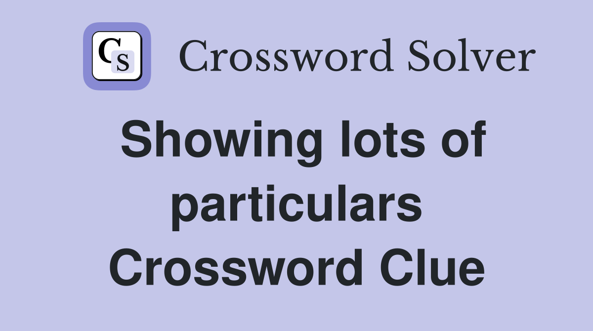 Showing lots of particulars Crossword Clue