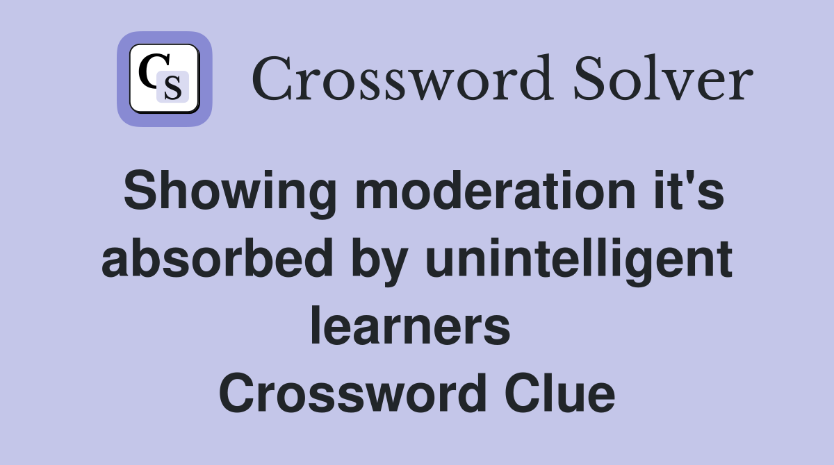 Showing moderation it's absorbed by unintelligent learners  Crossword Clue