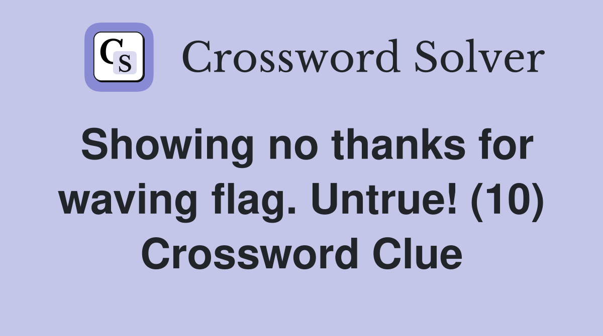 Showing no thanks for waving flag. Untrue! (10) Crossword Clue