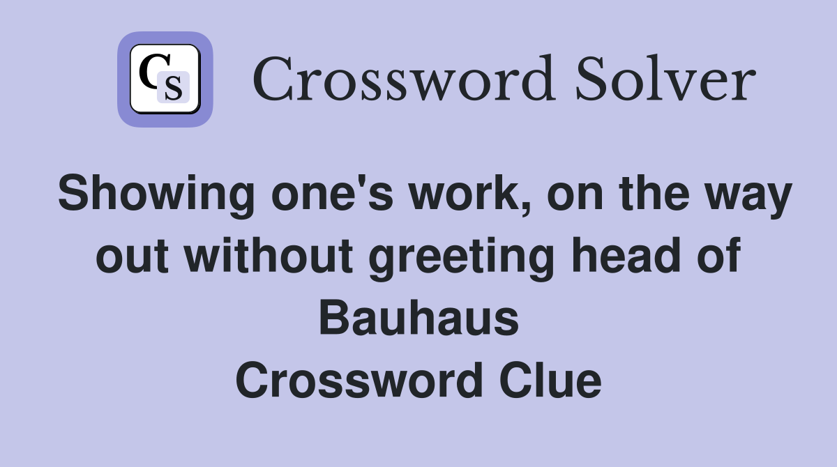 Showing one's work, on the way out without greeting head of Bauhaus Crossword Clue