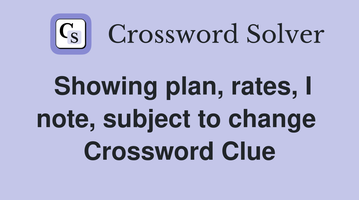 Showing plan, rates, I note, subject to change  Crossword Clue
