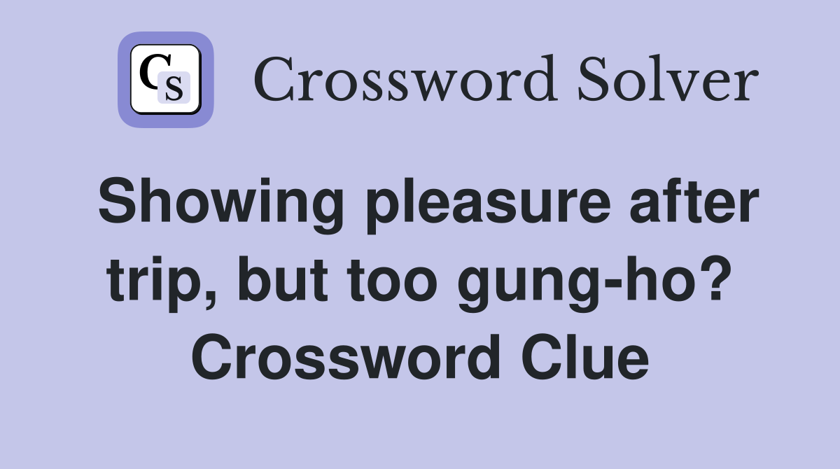 Showing pleasure after trip, but too gung-ho? Crossword Clue