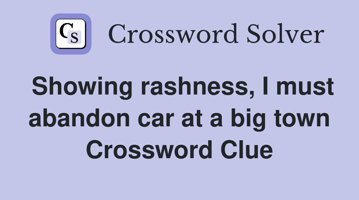 Showing rashness, I must abandon car at a big town Crossword Clue