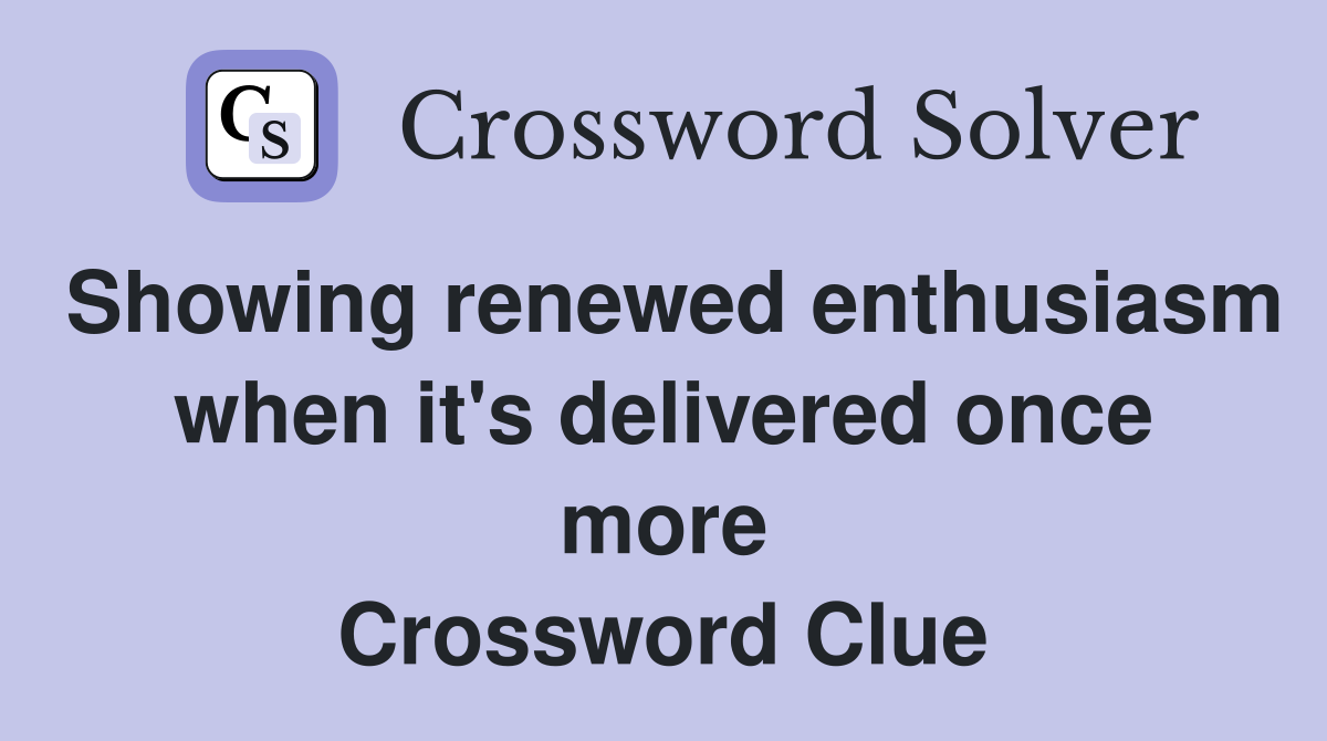 Showing renewed enthusiasm when it's delivered once more Crossword Clue