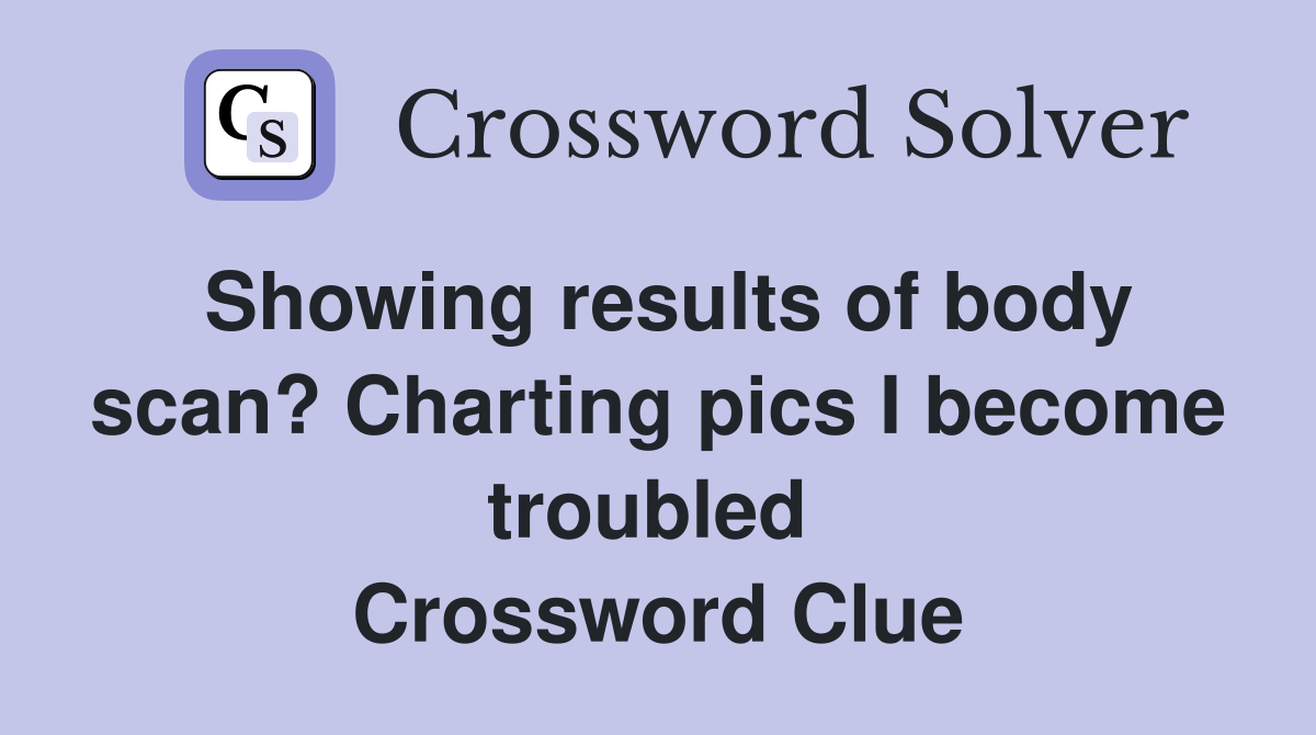 Showing results of body scan? Charting pics I become troubled  Crossword Clue