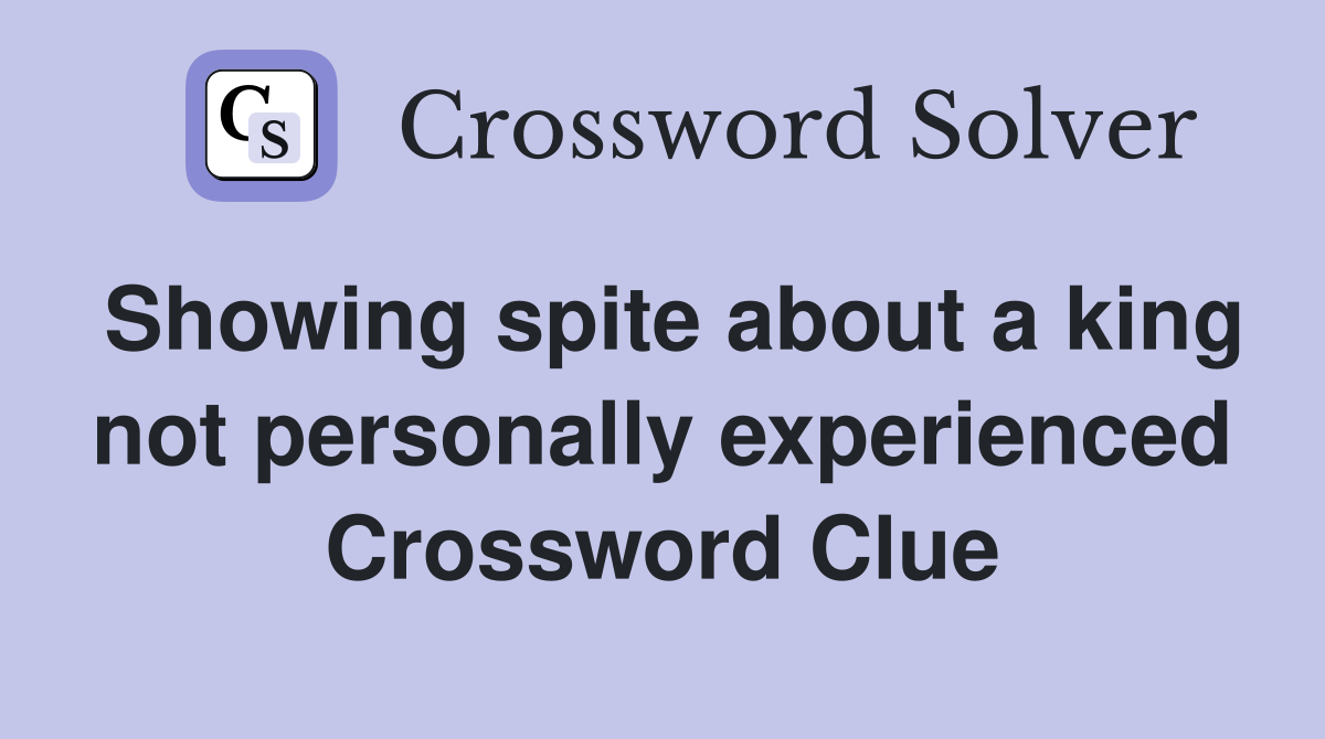 Showing spite about a king not personally experienced Crossword Clue