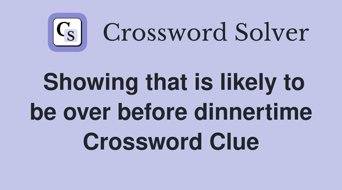Showing that is likely to be over before dinnertime Crossword Clue