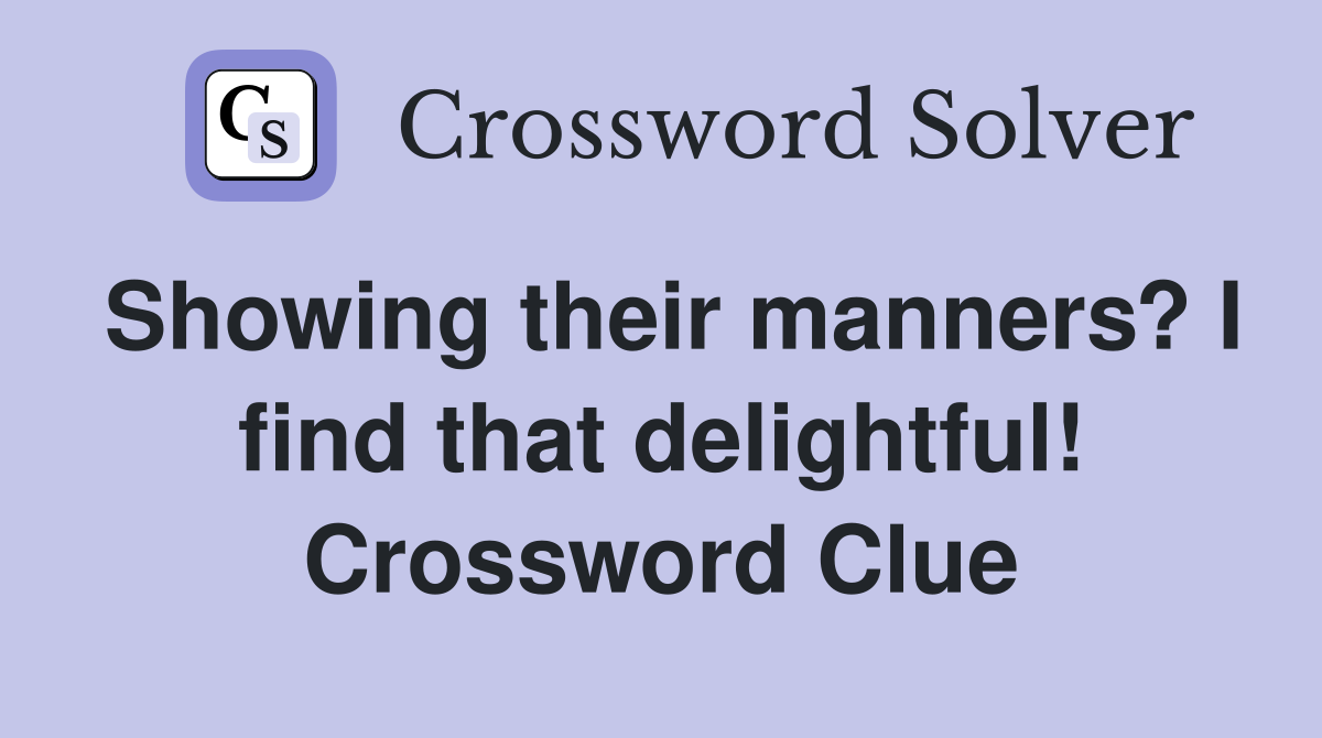 Showing their manners? I find that delightful! Crossword Clue
