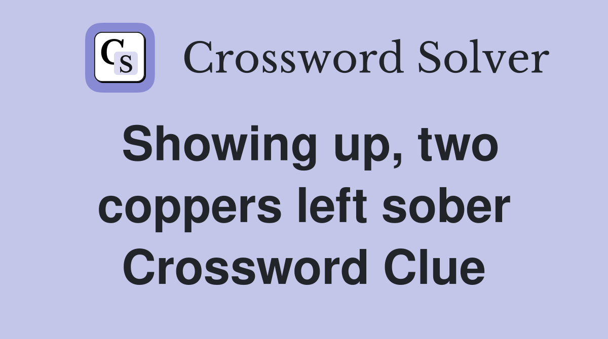 Showing up, two coppers left sober Crossword Clue