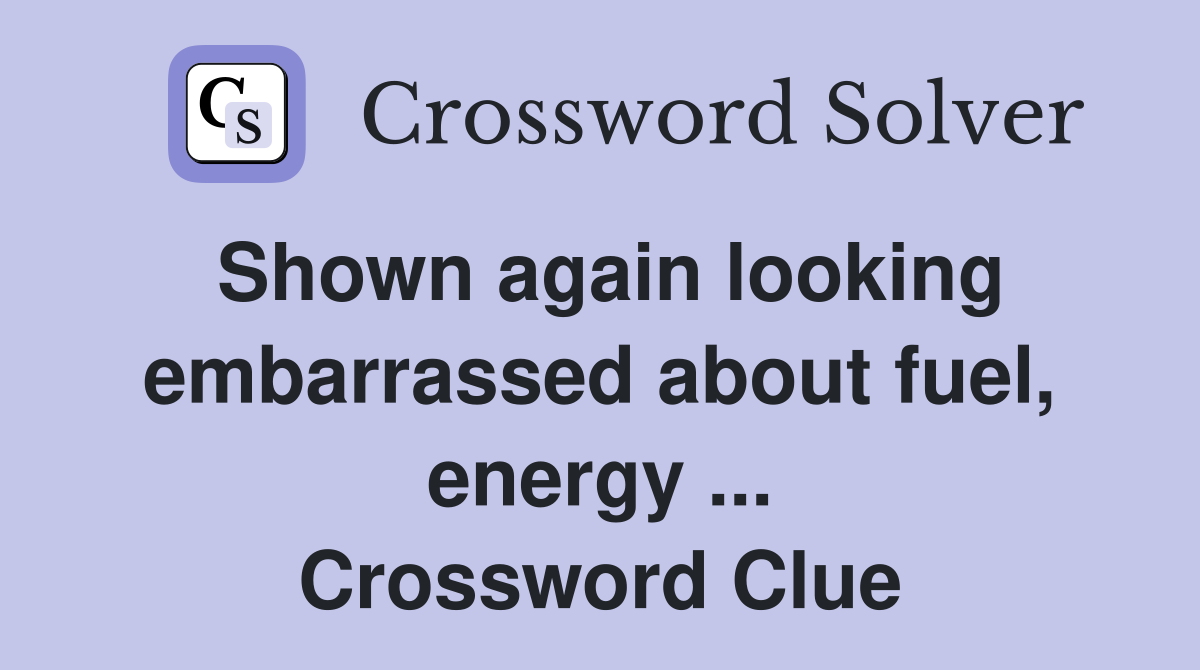 Shown again looking embarrassed about fuel, energy ... Crossword Clue