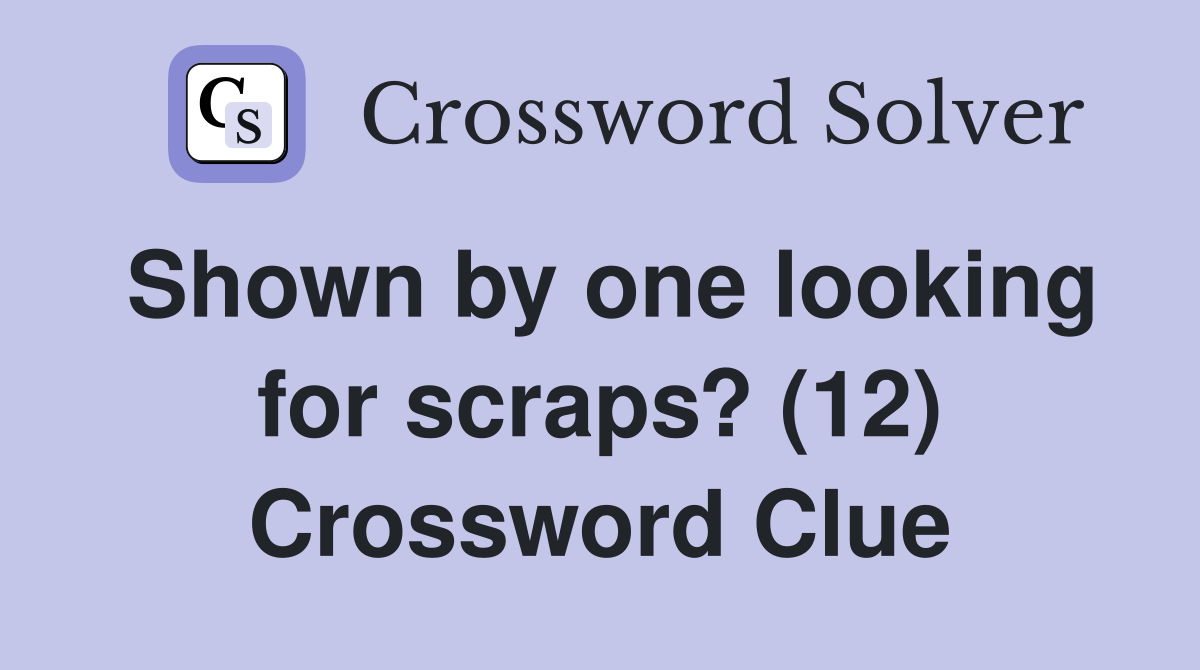 Shown by one looking for scraps? (12) Crossword Clue