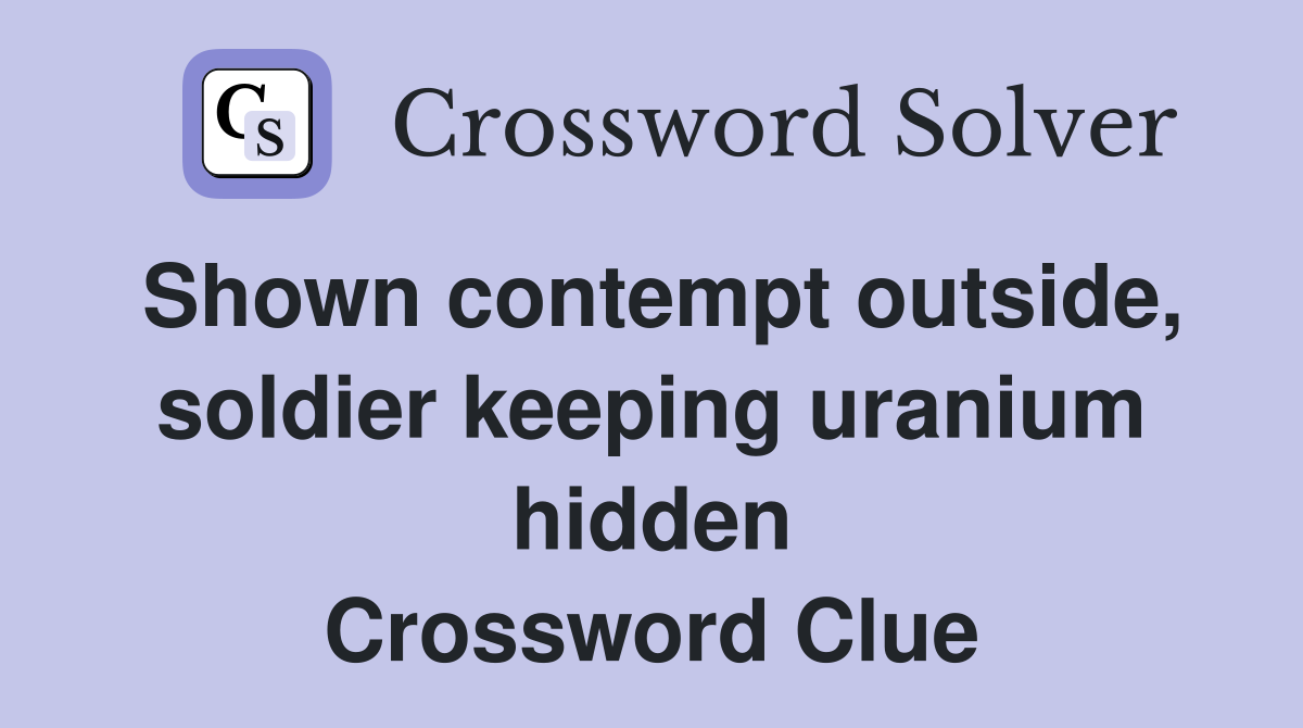 Shown contempt outside, soldier keeping uranium hidden Crossword Clue