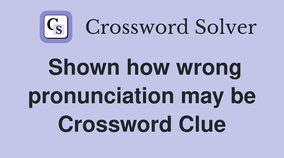 Shown how wrong pronunciation may be Crossword Clue