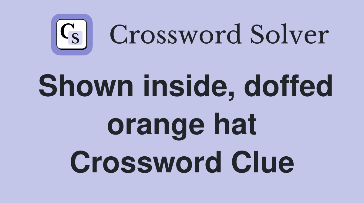 Shown inside, doffed orange hat Crossword Clue