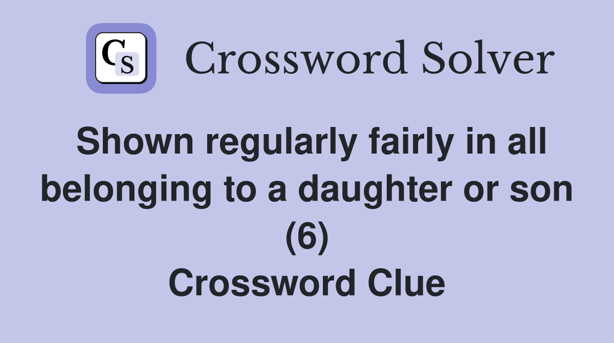 Shown regularly fairly in all belonging to a daughter or son (6) Crossword Clue
