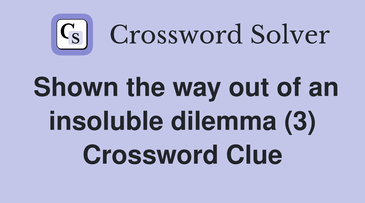 Shown the way out of an insoluble dilemma (3) Crossword Clue