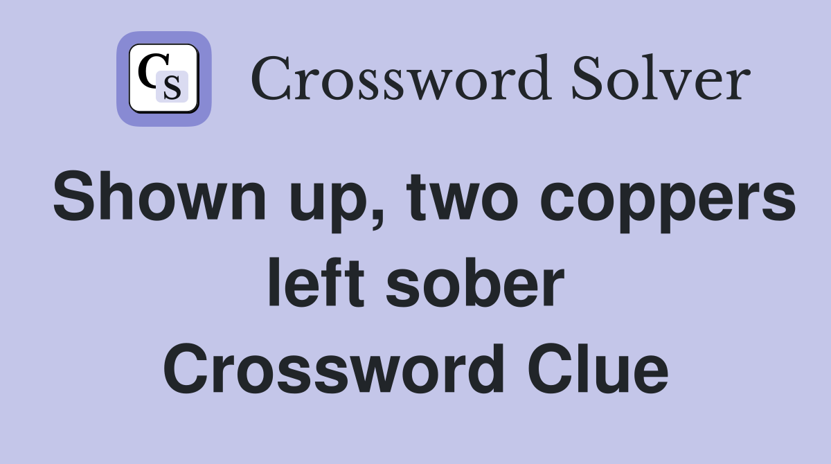 Shown up, two coppers left sober Crossword Clue
