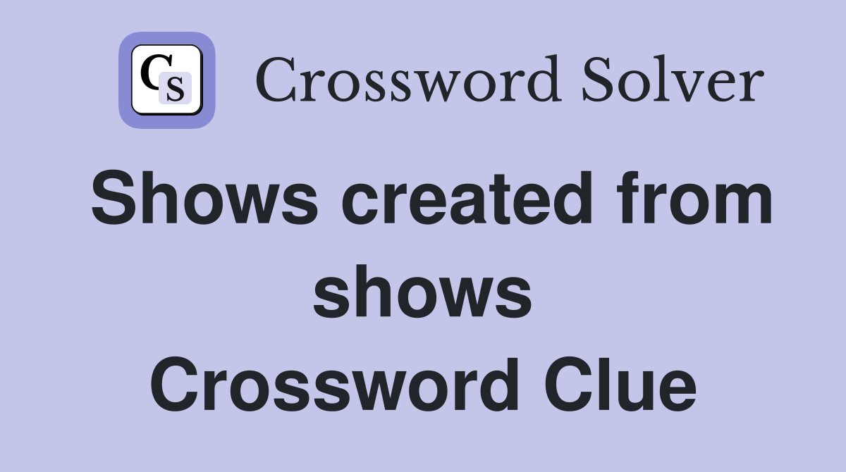 Shows created from shows Crossword Clue