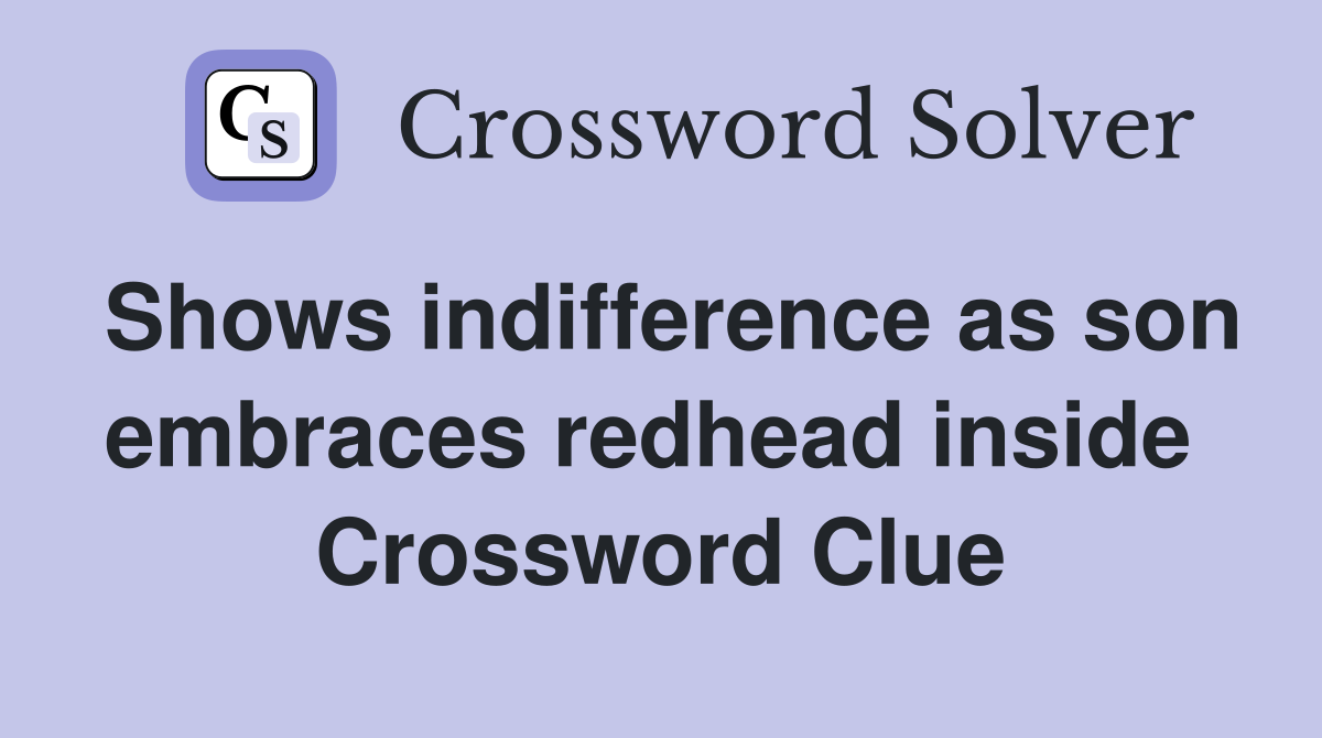 Shows indifference as son embraces redhead inside  Crossword Clue