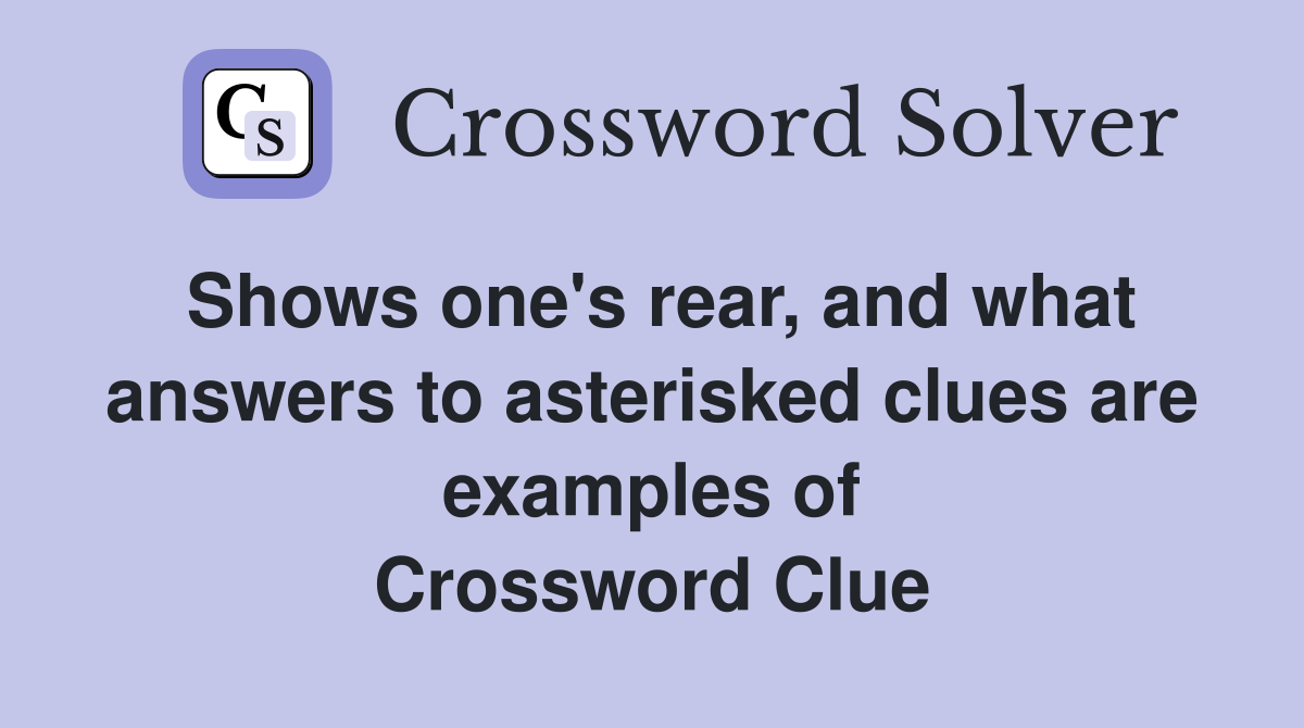 Shows one's rear, and what answers to asterisked clues are examples of Crossword Clue