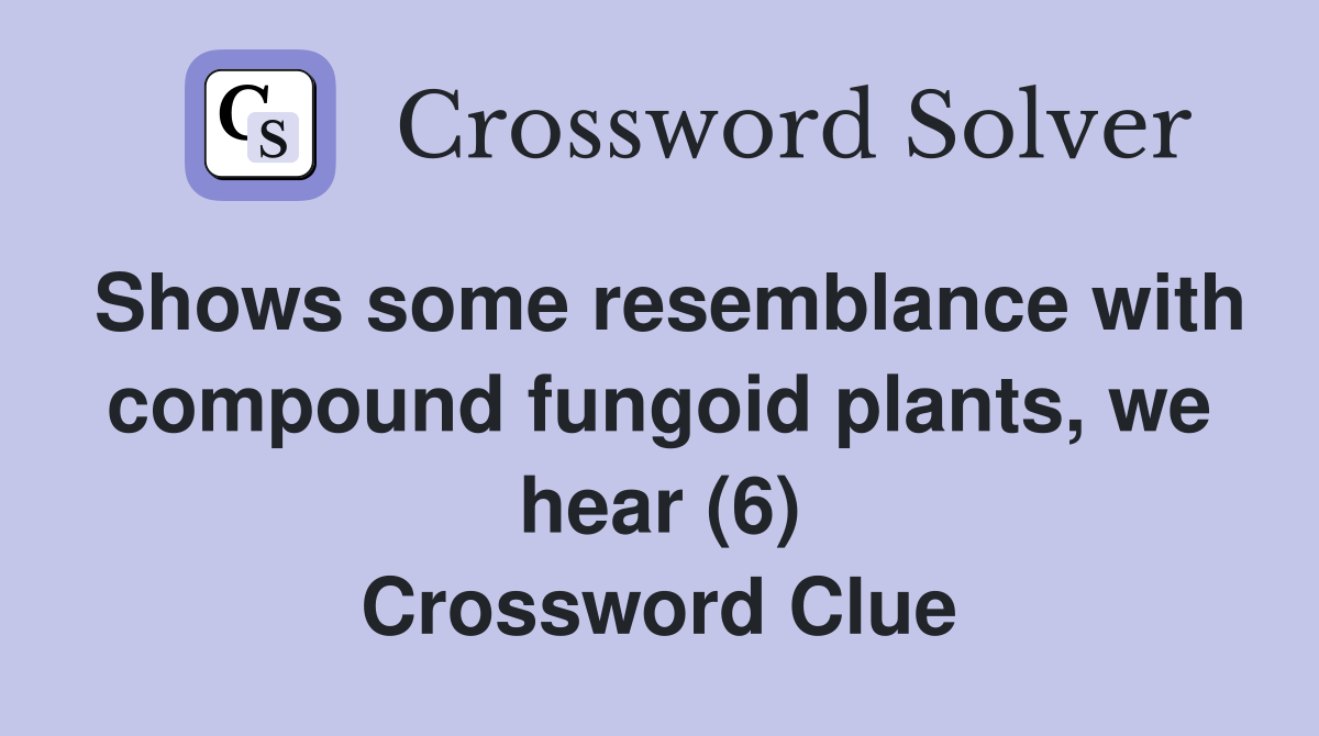 Shows some resemblance with compound fungoid plants, we hear (6) Crossword Clue