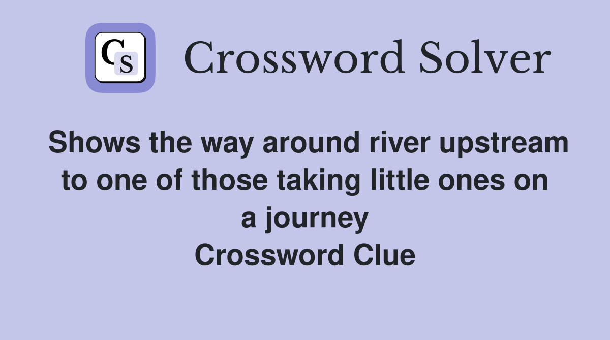 Shows the way around river upstream to one of those taking little ones on a journey Crossword Clue
