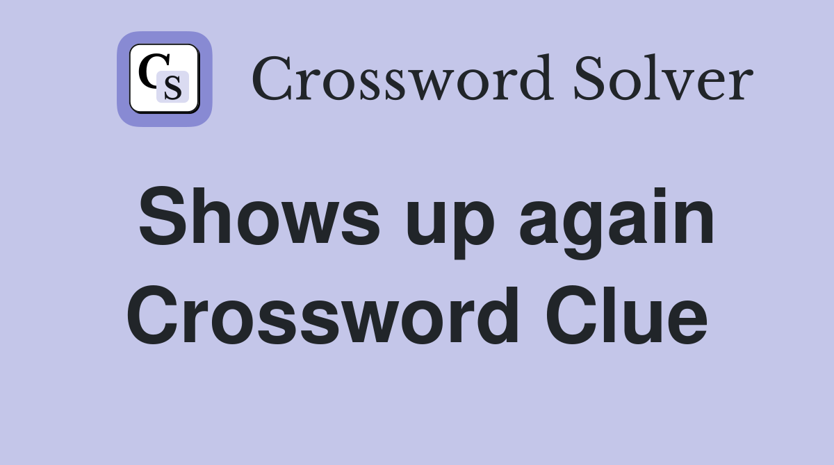 Shows up again Crossword Clue