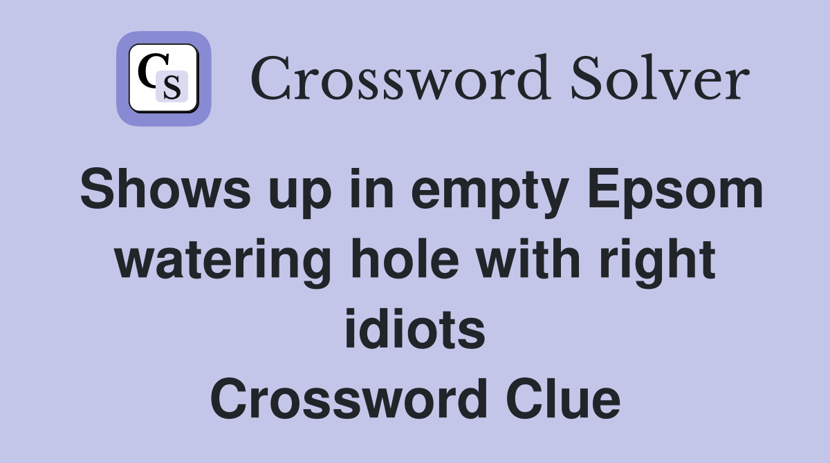 Shows up in empty Epsom watering hole with right idiots Crossword Clue