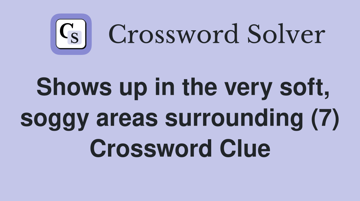 Shows up in the very soft, soggy areas surrounding (7) Crossword Clue