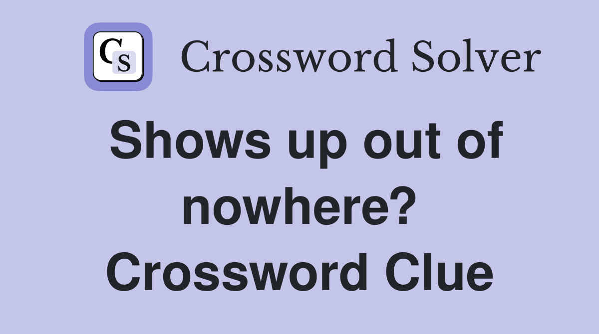 Shows up out of nowhere? Crossword Clue