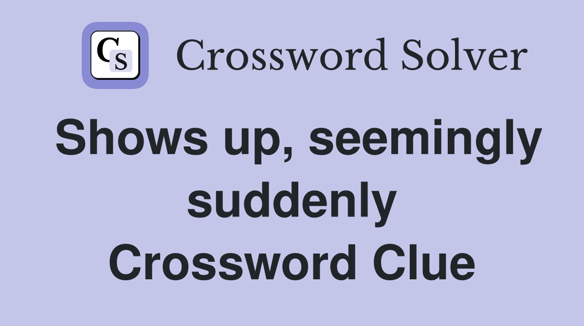 Shows up, seemingly suddenly Crossword Clue
