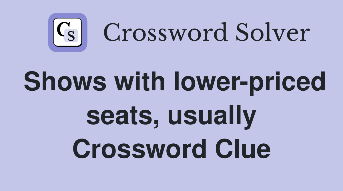 Shows with lower-priced seats, usually Crossword Clue