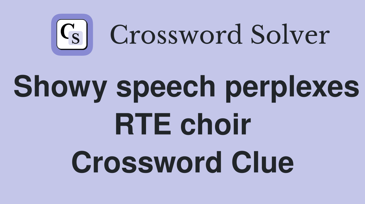 Showy speech perplexes RTE choir Crossword Clue