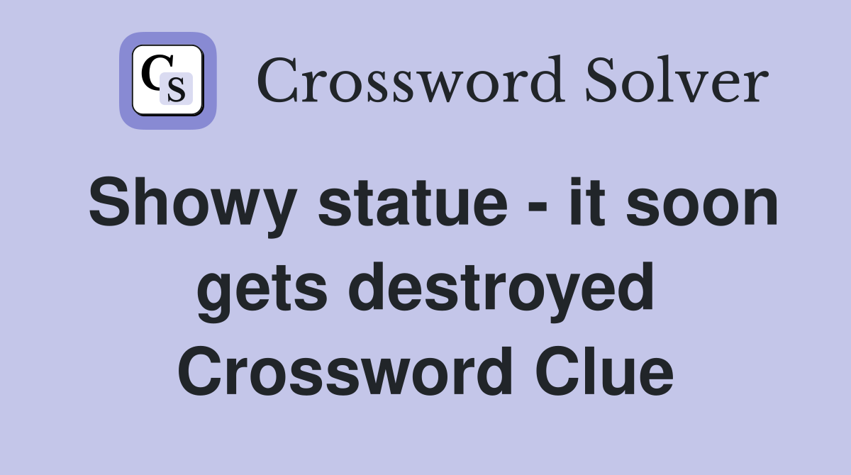Showy statue - it soon gets destroyed Crossword Clue