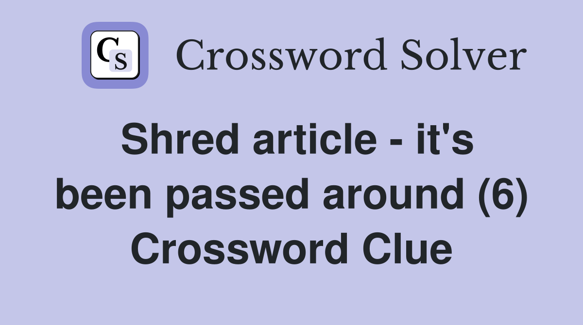 Shred article - it's been passed around (6) Crossword Clue