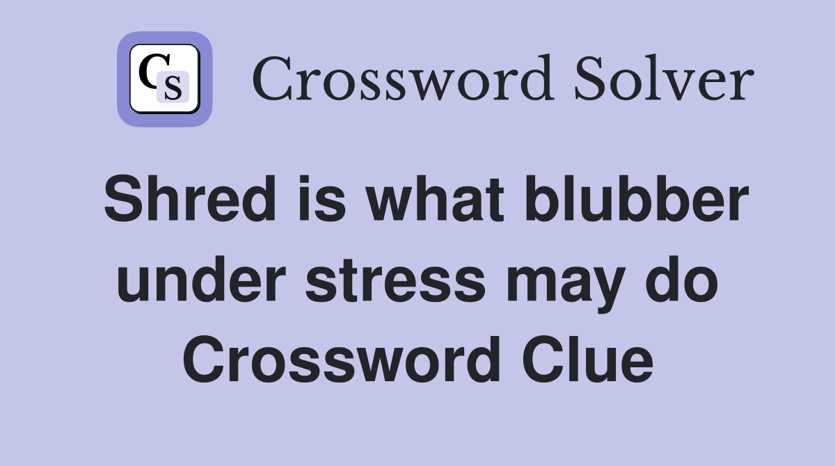 Shred is what blubber under stress may do Crossword Clue