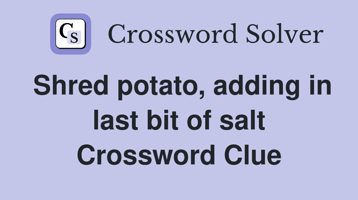Shred potato, adding in last bit of salt Crossword Clue