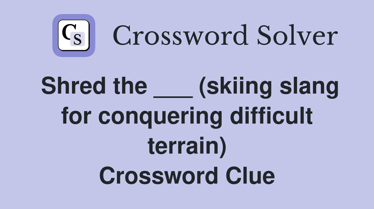 Shred the ___ (skiing slang for conquering difficult terrain) Crossword Clue