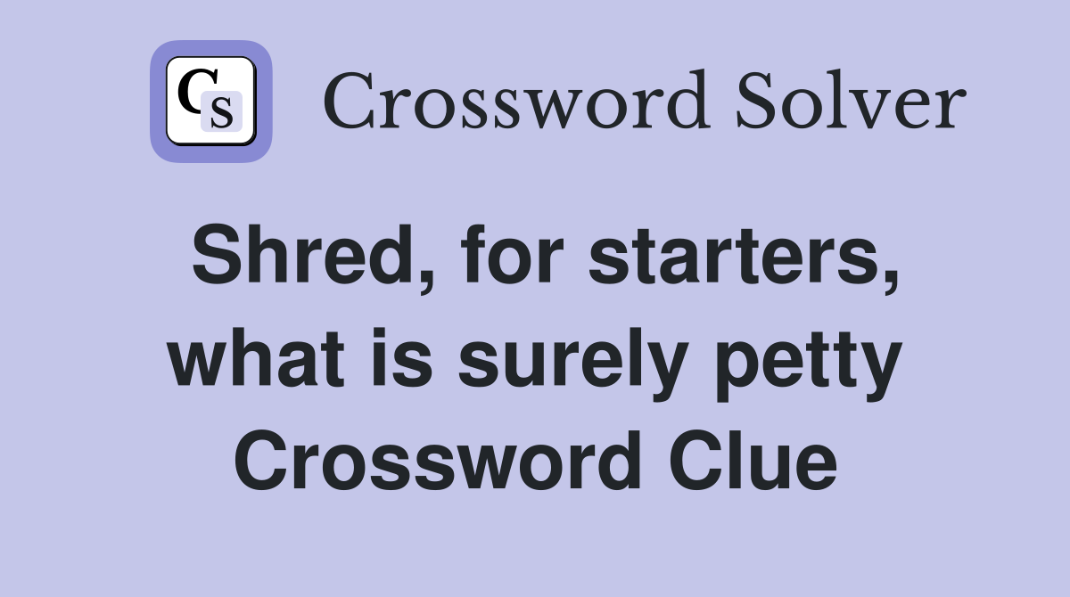 Shred, for starters, what is surely petty Crossword Clue