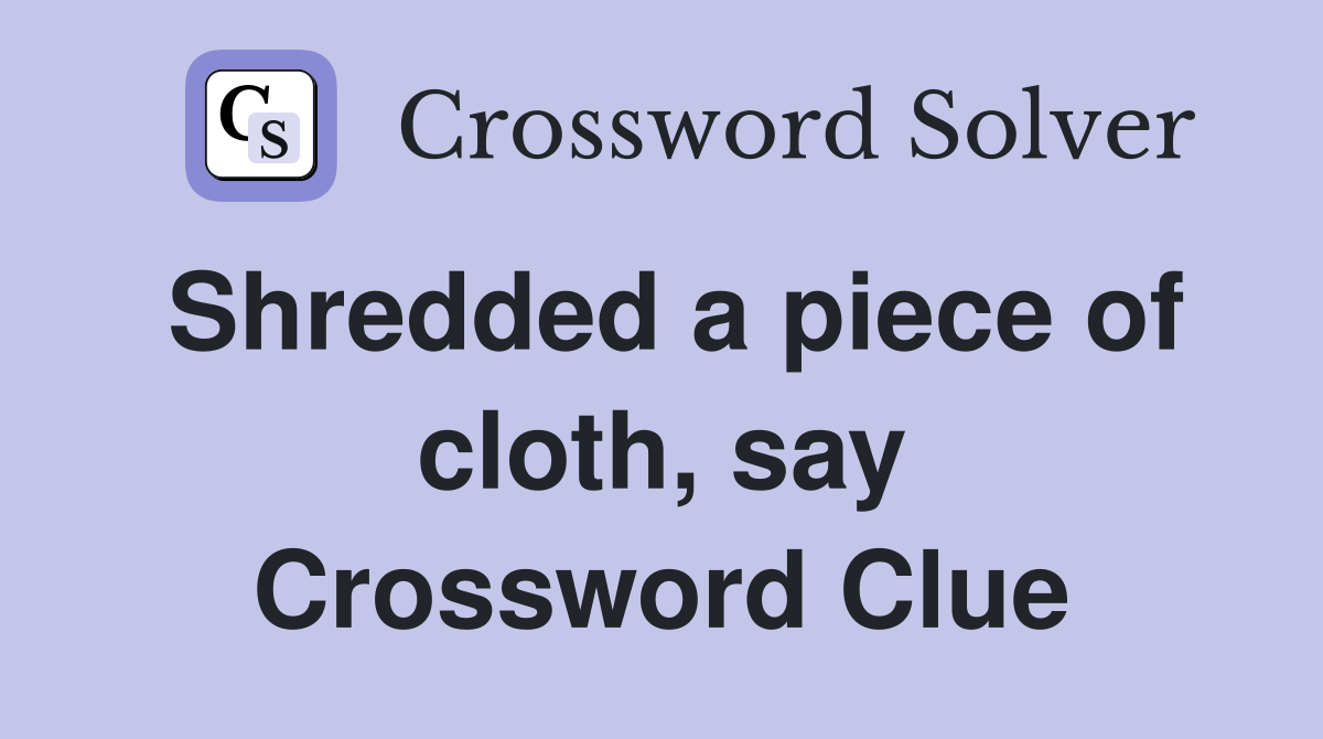 Shredded a piece of cloth, say Crossword Clue