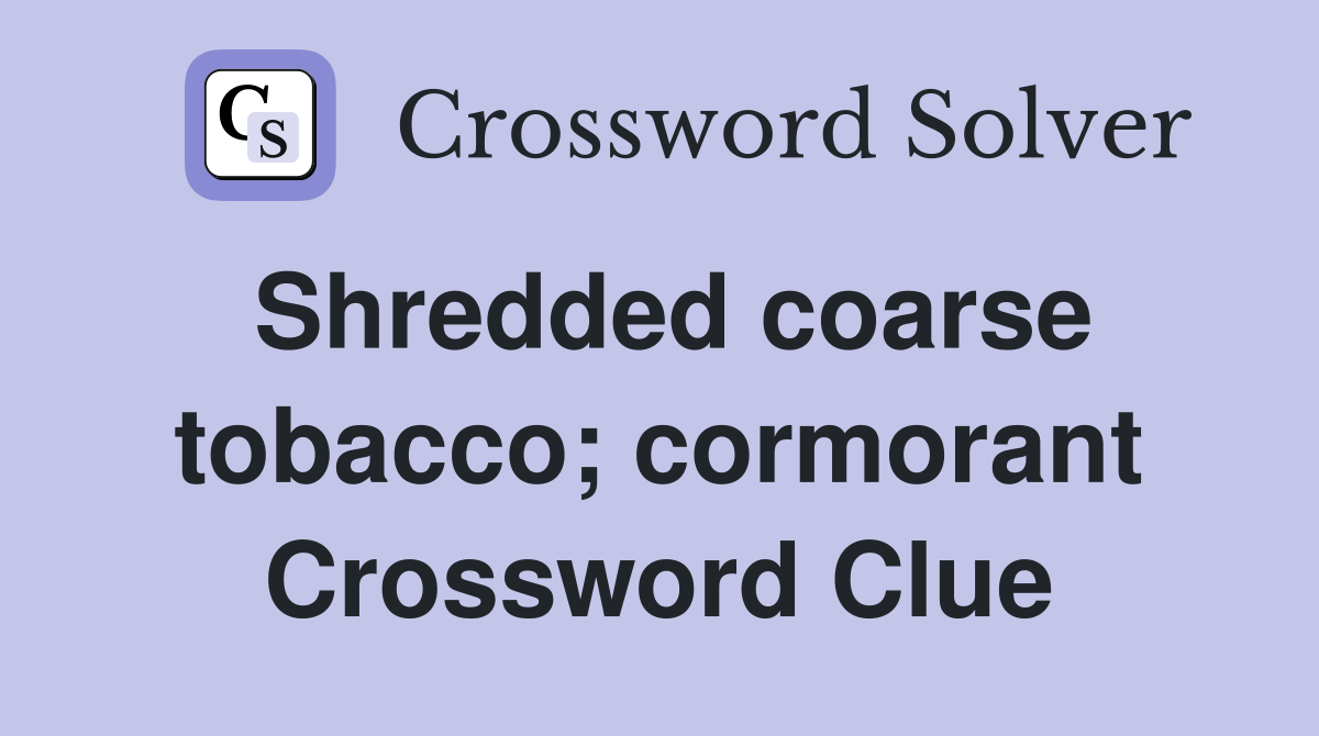 Shredded coarse tobacco; cormorant Crossword Clue