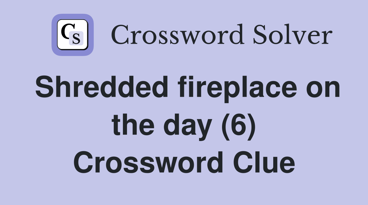 Shredded fireplace on the day (6) Crossword Clue