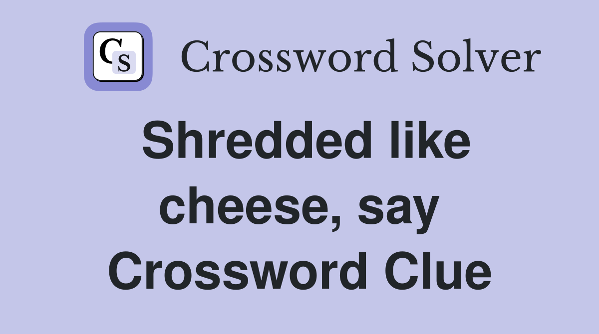 Shredded like cheese, say Crossword Clue