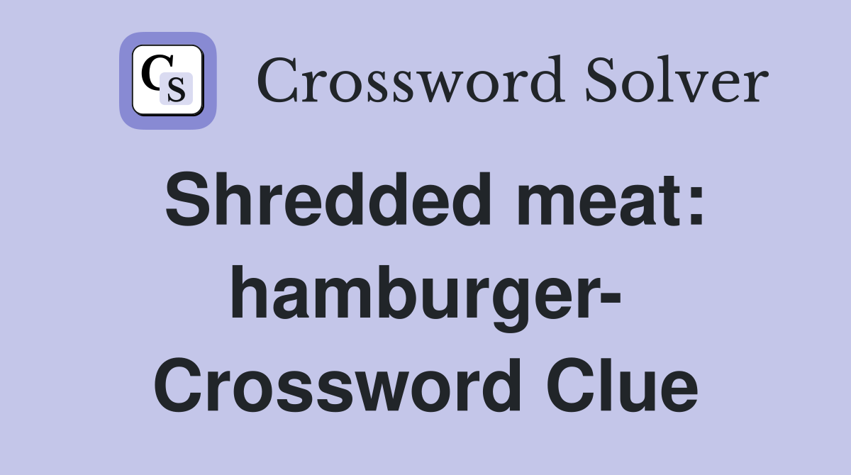 Shredded meat: hamburger- Crossword Clue