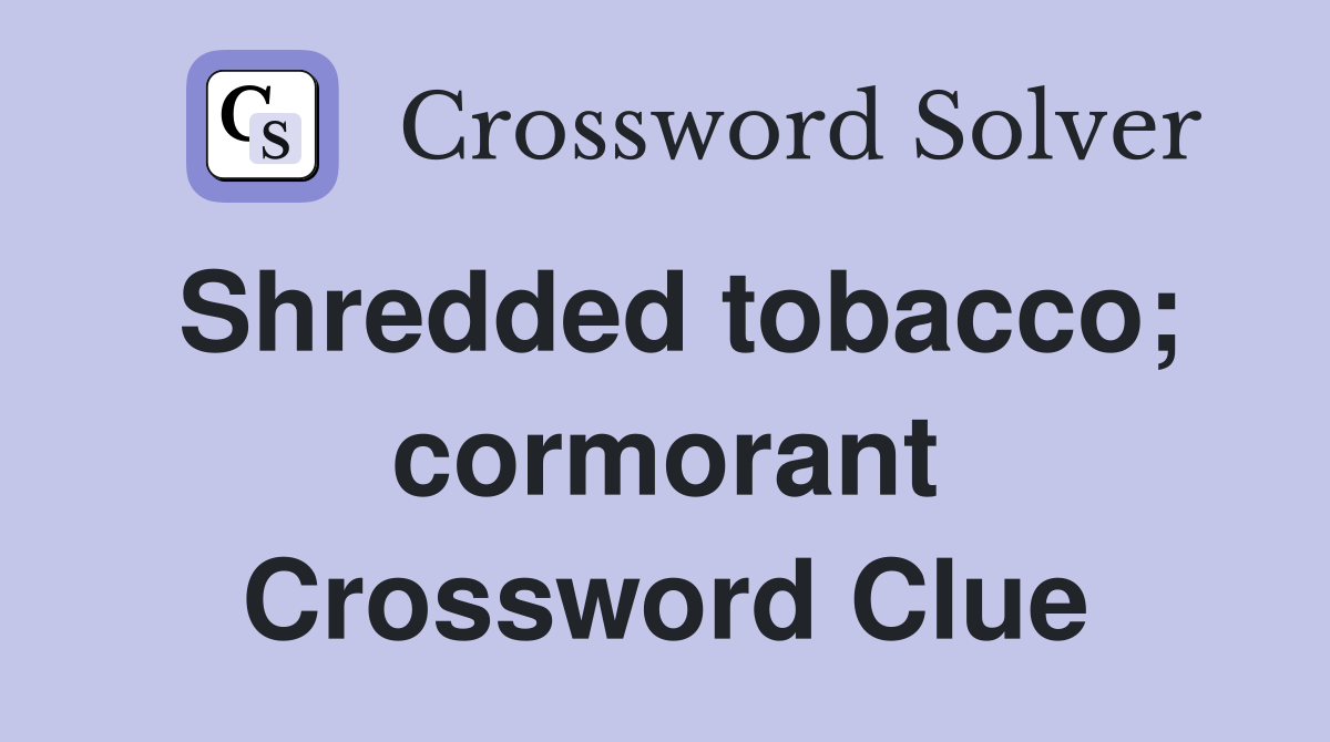 Shredded tobacco; cormorant Crossword Clue