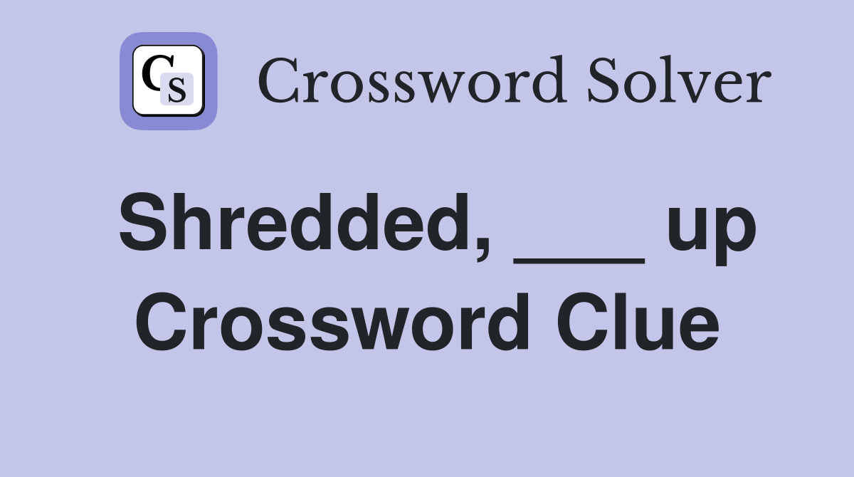 Shredded, ___ up Crossword Clue