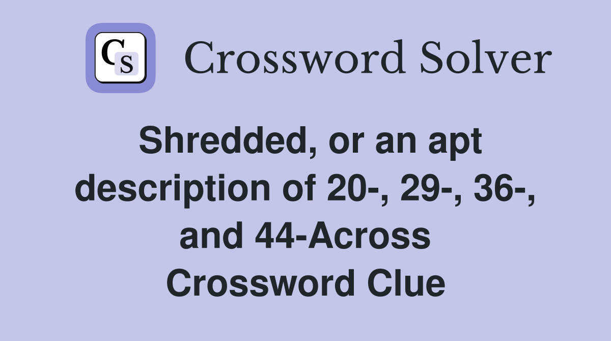 Shredded, or an apt description of 20-, 29-, 36-, and 44-Across Crossword Clue